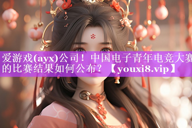 爱游戏(ayx)公司！中国电子青年电竞大赛的比赛结果如何公布？