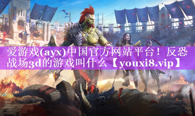 爱游戏(ayx)中国官方网站平台！反恐战场3d的游戏叫什么