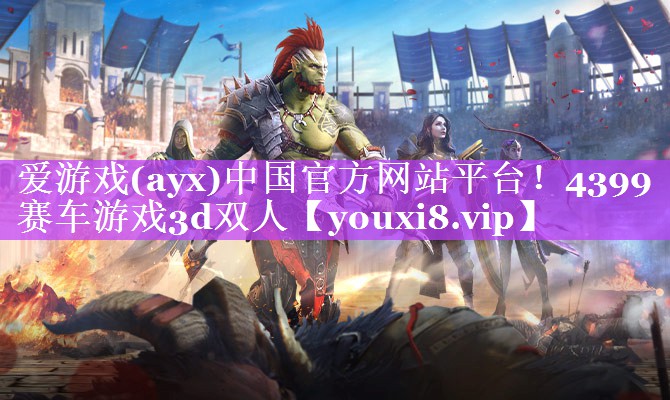 爱游戏(ayx)中国官方网站平台！4399赛车游戏3d双人