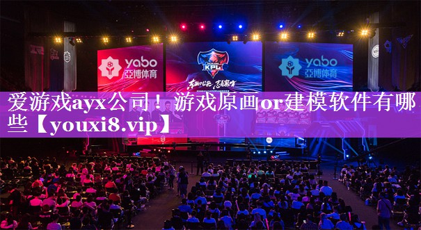 爱游戏ayx公司！游戏原画or建模软件有哪些