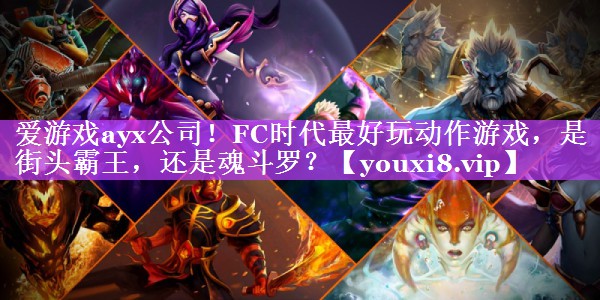 爱游戏ayx公司！FC时代最好玩动作游戏，是街头霸王，还是魂斗罗？