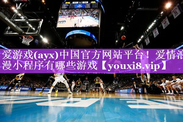 爱游戏(ayx)中国官方网站平台！爱情浪漫小程序有哪些游戏