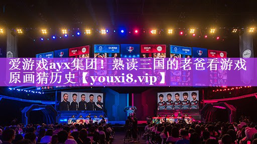 爱游戏ayx集团！熟读三国的老爸看游戏原画猜历史