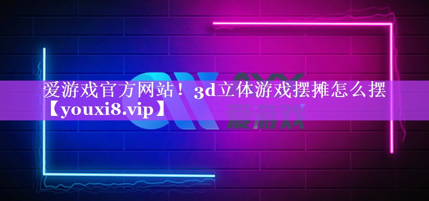 爱游戏官方网站！3d立体游戏摆摊怎么摆