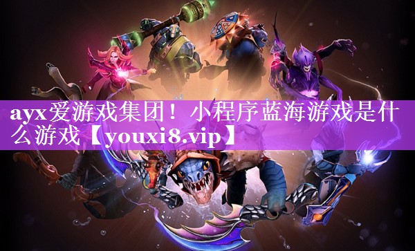 ayx爱游戏集团！小程序蓝海游戏是什么游戏