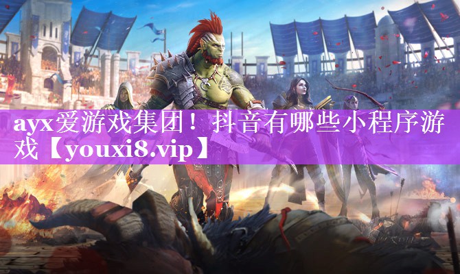 ayx爱游戏集团！抖音有哪些小程序游戏