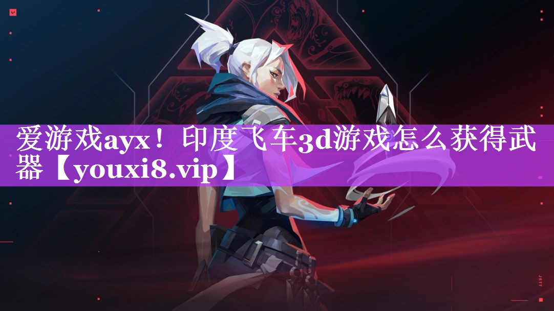 爱游戏ayx！印度飞车3d游戏怎么获得武器