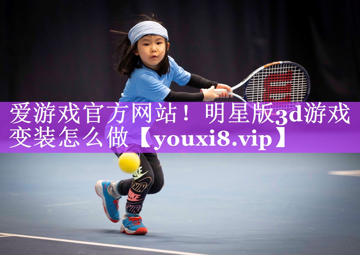 爱游戏官方网站！明星版3d游戏变装怎么做