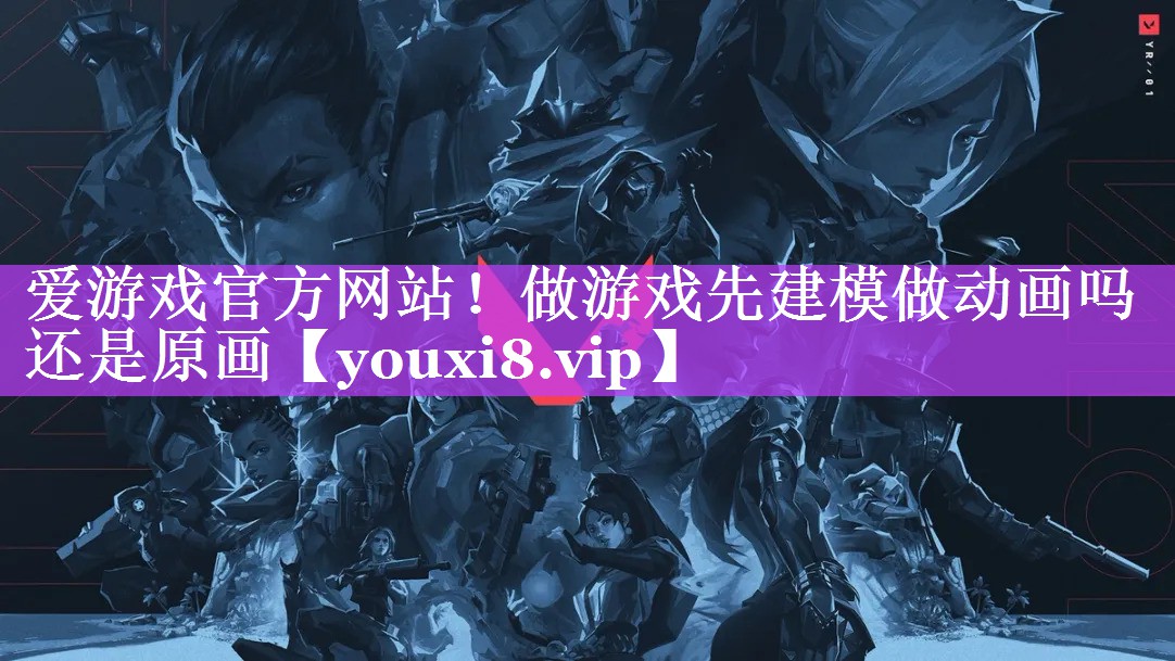 爱游戏官方网站！做游戏先建模做动画吗还是原画