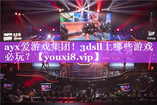 ayx爱游戏集团！3dsll上哪些游戏必玩？