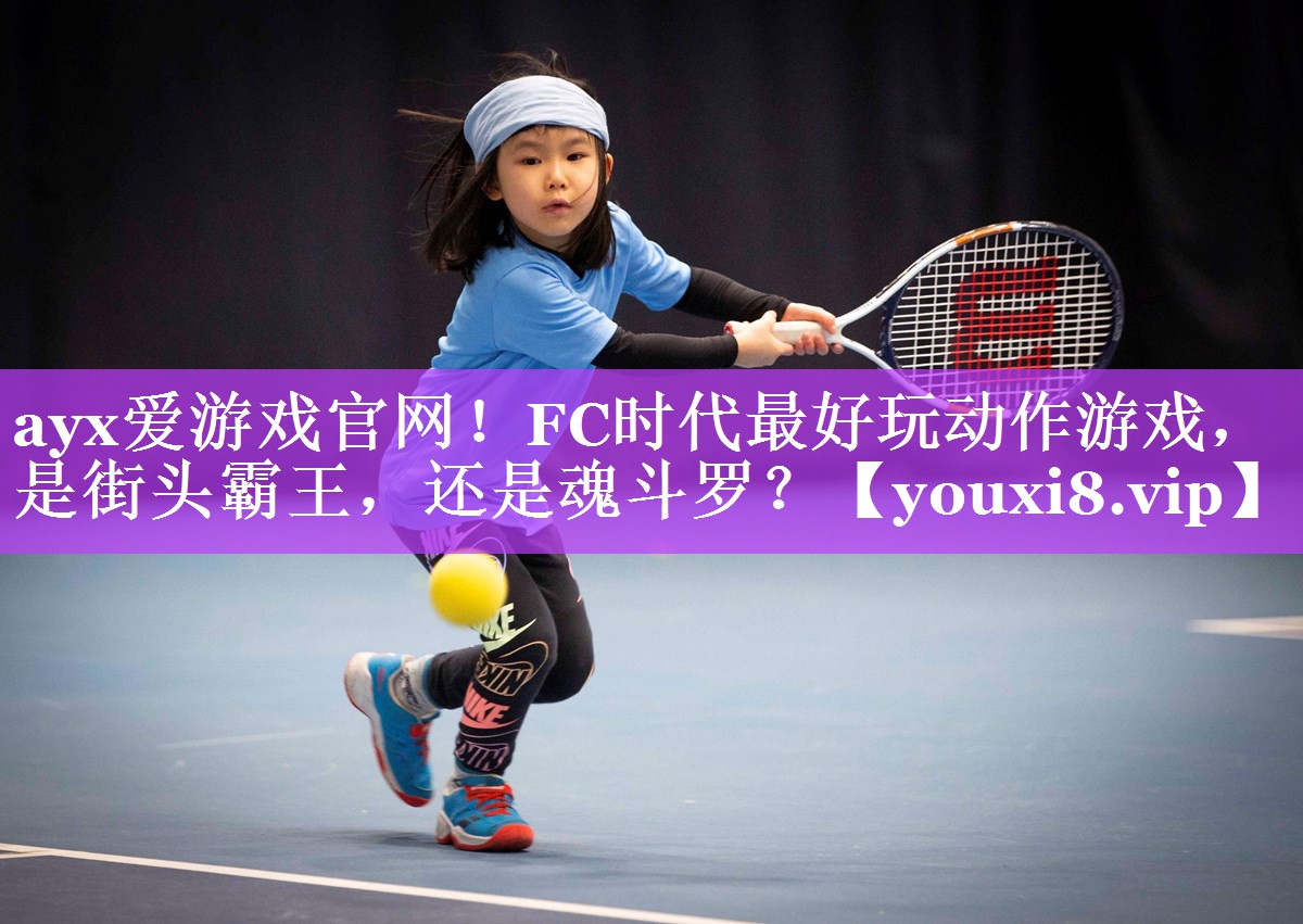 ayx爱游戏官网！FC时代最好玩动作游戏，是街头霸王，还是魂斗罗？