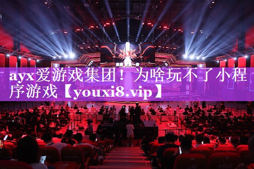 ayx爱游戏集团！为啥玩不了小程序游戏