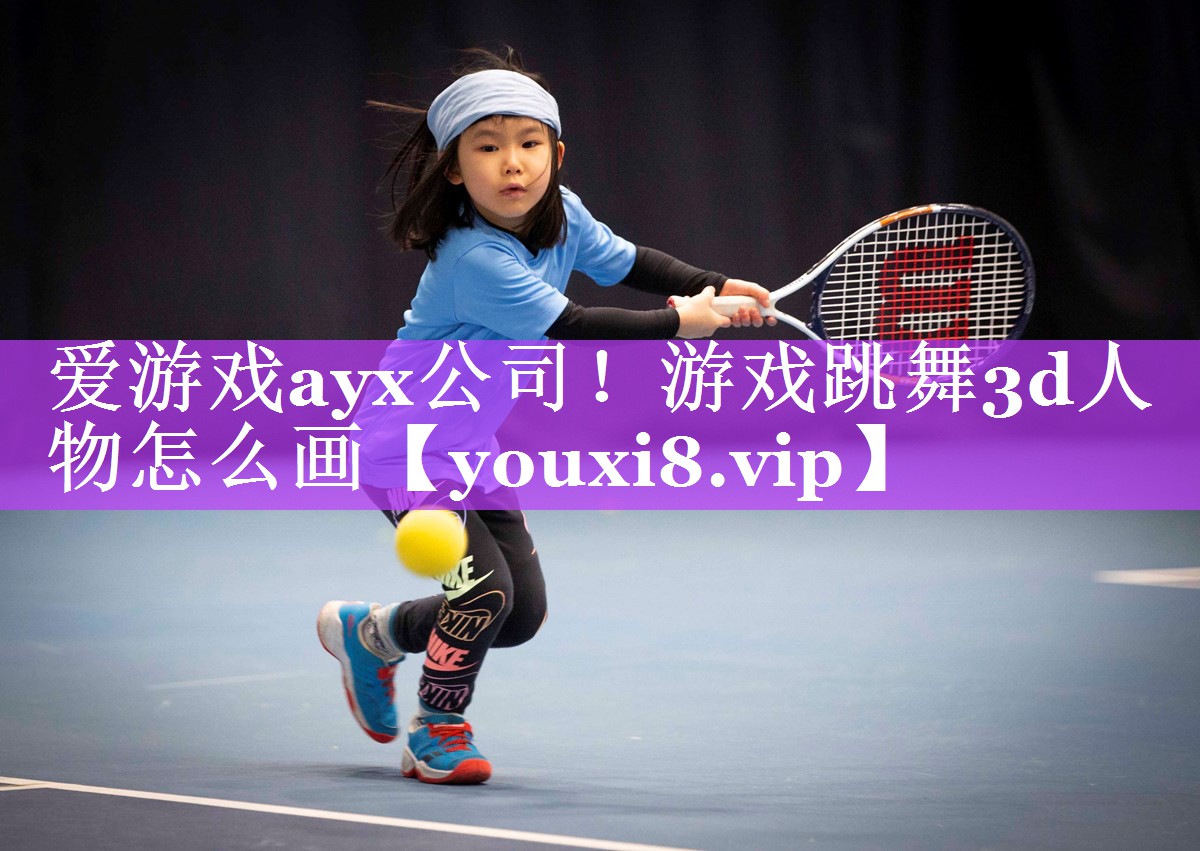 爱游戏ayx公司！游戏跳舞3d人物怎么画