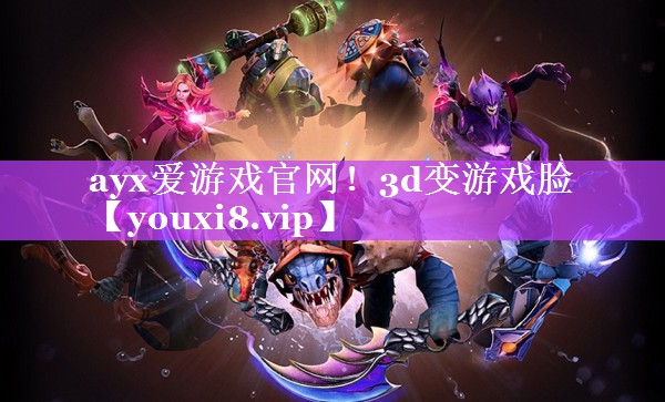 ayx爱游戏官网！3d变游戏脸