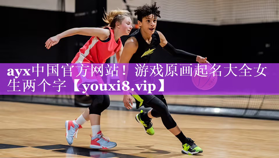 ayx中国官方网站！游戏原画起名大全女生两个字