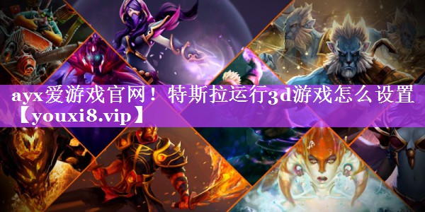 ayx爱游戏官网！特斯拉运行3d游戏怎么设置