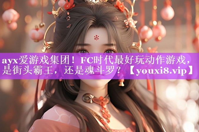 ayx爱游戏集团！FC时代最好玩动作游戏，是街头霸王，还是魂斗罗？