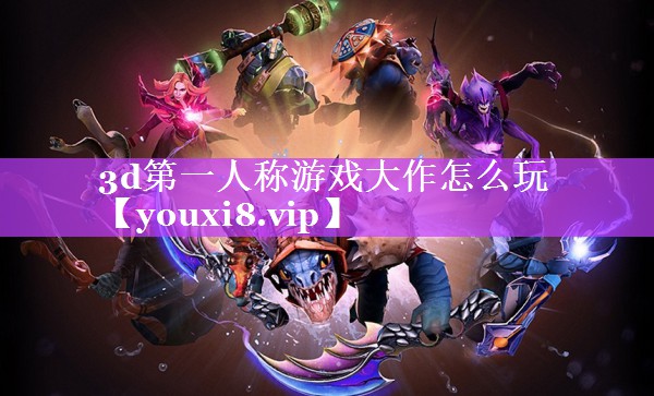 3d第一人称游戏大作怎么玩 3d第一人称游戏大作怎么玩