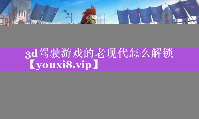 3d驾驶游戏的老现代怎么解锁 3d驾驶游戏的老现代怎么解锁
